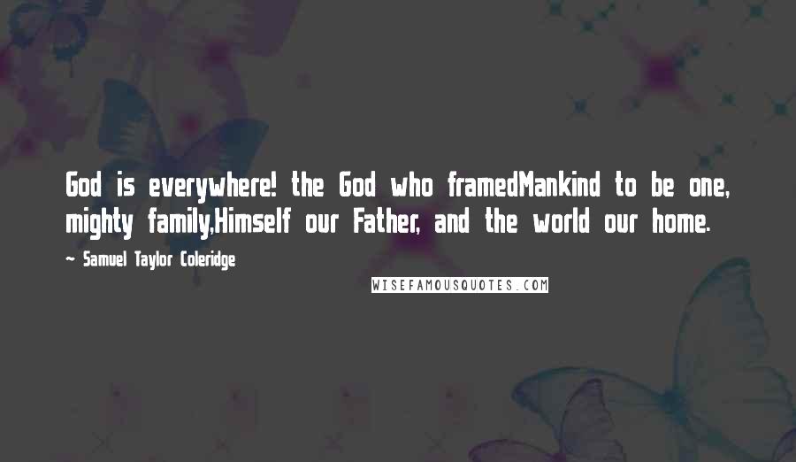 Samuel Taylor Coleridge Quotes: God is everywhere! the God who framedMankind to be one, mighty family,Himself our Father, and the world our home.