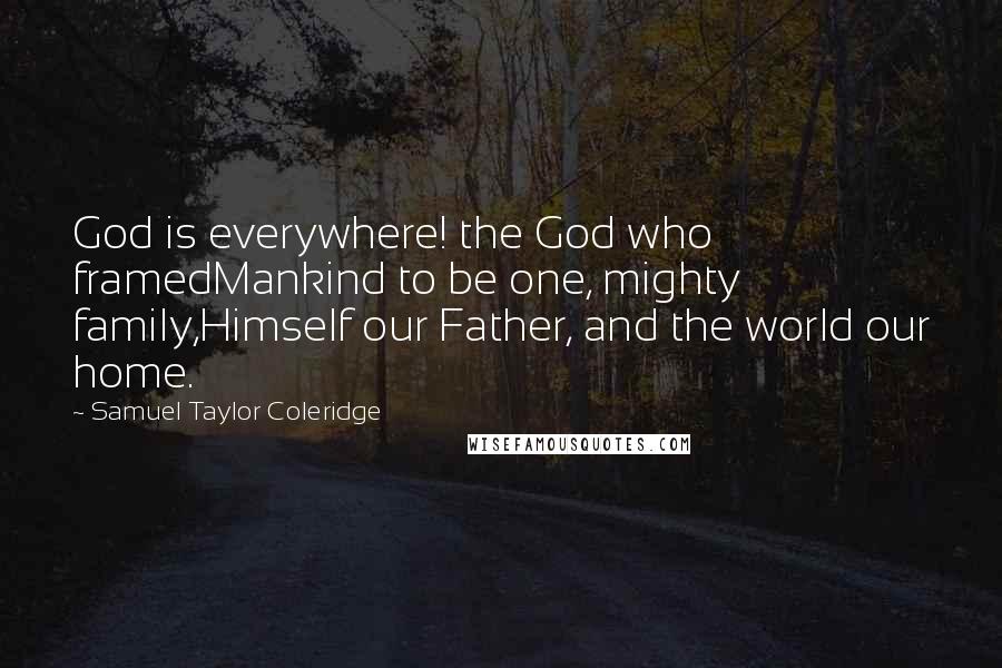 Samuel Taylor Coleridge Quotes: God is everywhere! the God who framedMankind to be one, mighty family,Himself our Father, and the world our home.