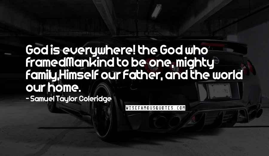 Samuel Taylor Coleridge Quotes: God is everywhere! the God who framedMankind to be one, mighty family,Himself our Father, and the world our home.