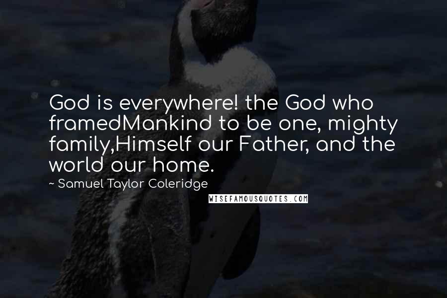 Samuel Taylor Coleridge Quotes: God is everywhere! the God who framedMankind to be one, mighty family,Himself our Father, and the world our home.