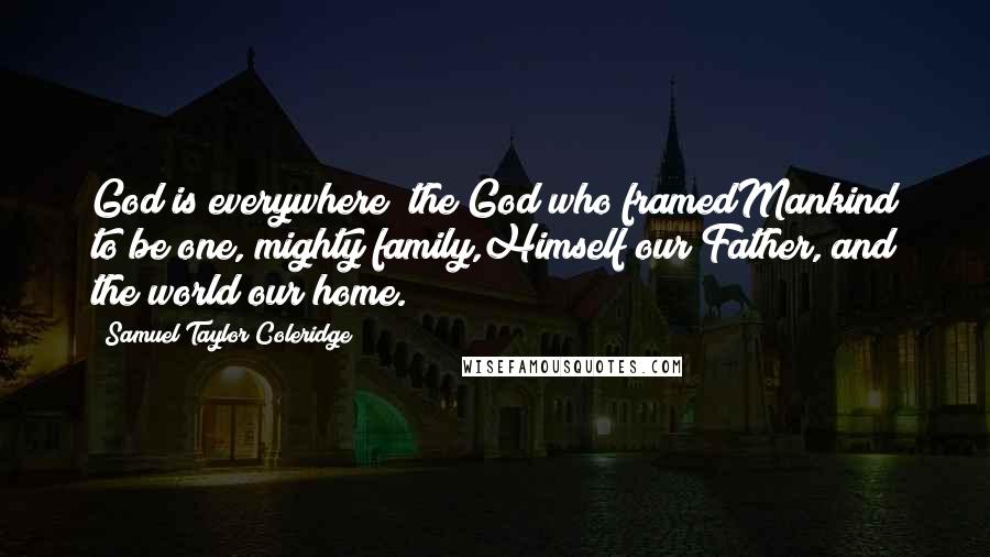 Samuel Taylor Coleridge Quotes: God is everywhere! the God who framedMankind to be one, mighty family,Himself our Father, and the world our home.