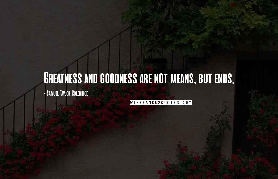 Samuel Taylor Coleridge Quotes: Greatness and goodness are not means, but ends.