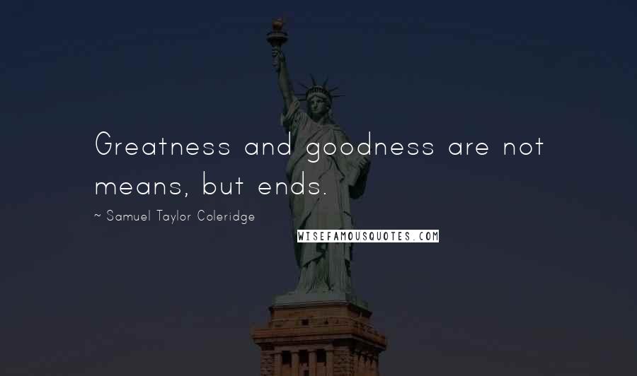 Samuel Taylor Coleridge Quotes: Greatness and goodness are not means, but ends.