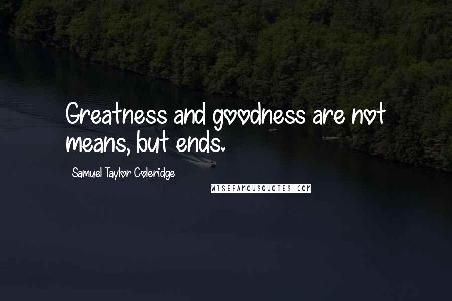 Samuel Taylor Coleridge Quotes: Greatness and goodness are not means, but ends.