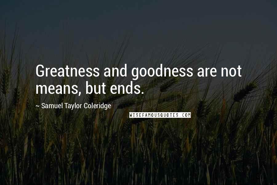 Samuel Taylor Coleridge Quotes: Greatness and goodness are not means, but ends.