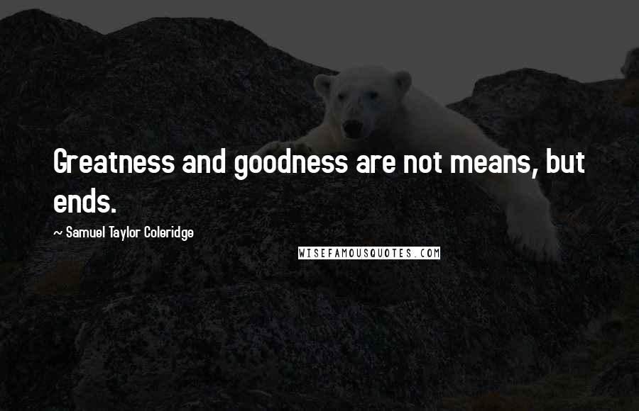 Samuel Taylor Coleridge Quotes: Greatness and goodness are not means, but ends.