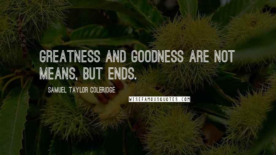 Samuel Taylor Coleridge Quotes: Greatness and goodness are not means, but ends.