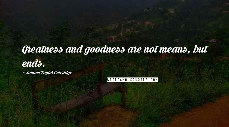 Samuel Taylor Coleridge Quotes: Greatness and goodness are not means, but ends.