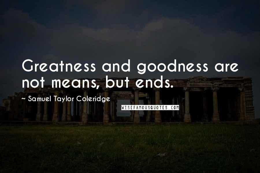 Samuel Taylor Coleridge Quotes: Greatness and goodness are not means, but ends.