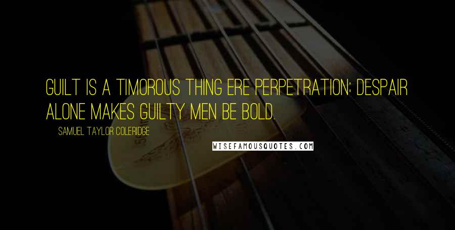 Samuel Taylor Coleridge Quotes: Guilt is a timorous thing ere perpetration; despair alone makes guilty men be bold.