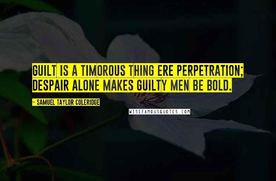 Samuel Taylor Coleridge Quotes: Guilt is a timorous thing ere perpetration; despair alone makes guilty men be bold.