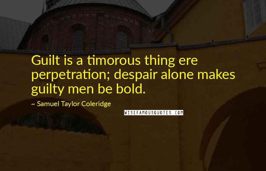 Samuel Taylor Coleridge Quotes: Guilt is a timorous thing ere perpetration; despair alone makes guilty men be bold.