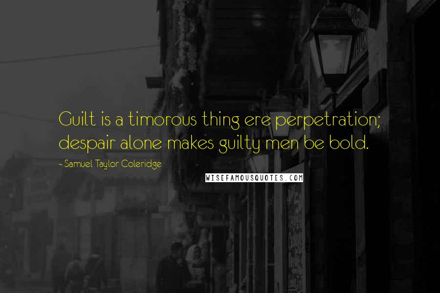 Samuel Taylor Coleridge Quotes: Guilt is a timorous thing ere perpetration; despair alone makes guilty men be bold.