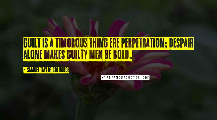 Samuel Taylor Coleridge Quotes: Guilt is a timorous thing ere perpetration; despair alone makes guilty men be bold.