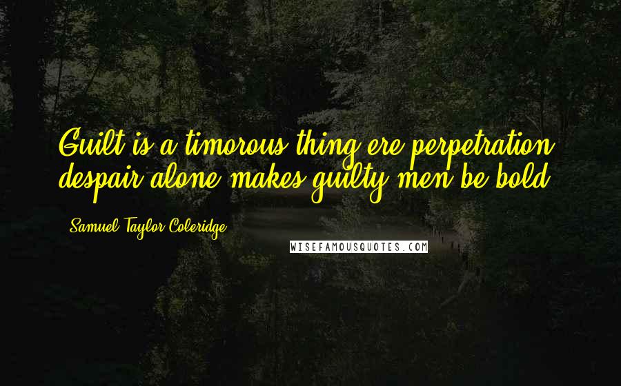 Samuel Taylor Coleridge Quotes: Guilt is a timorous thing ere perpetration; despair alone makes guilty men be bold.