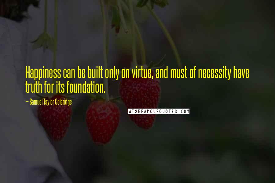 Samuel Taylor Coleridge Quotes: Happiness can be built only on virtue, and must of necessity have truth for its foundation.