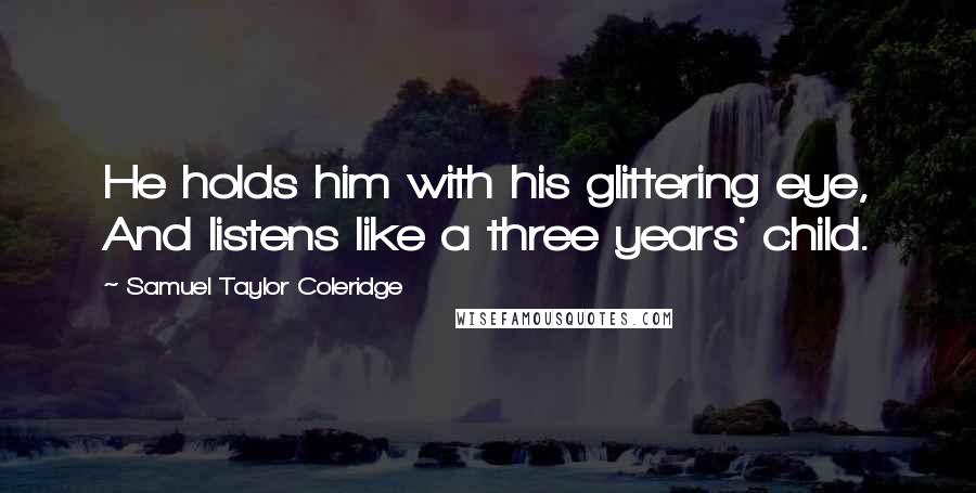 Samuel Taylor Coleridge Quotes: He holds him with his glittering eye, And listens like a three years' child.