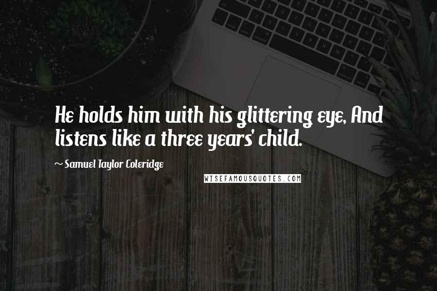 Samuel Taylor Coleridge Quotes: He holds him with his glittering eye, And listens like a three years' child.