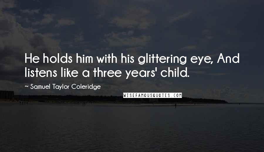 Samuel Taylor Coleridge Quotes: He holds him with his glittering eye, And listens like a three years' child.