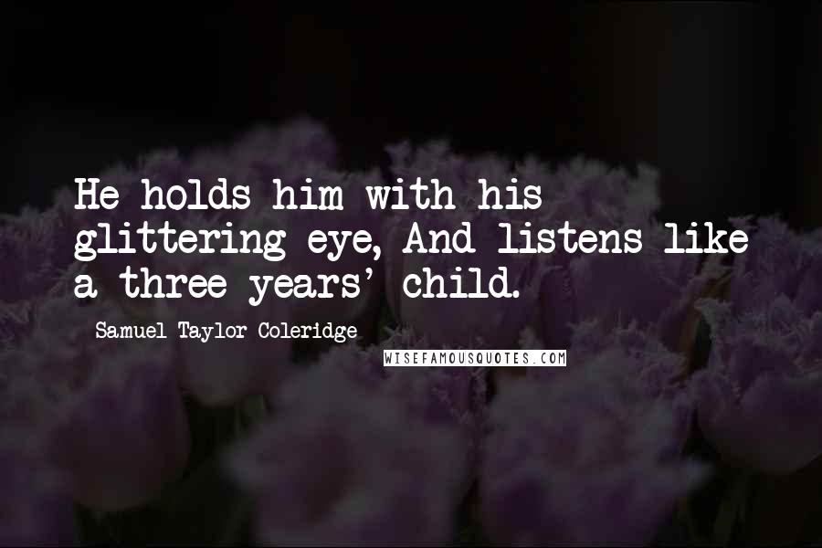Samuel Taylor Coleridge Quotes: He holds him with his glittering eye, And listens like a three years' child.