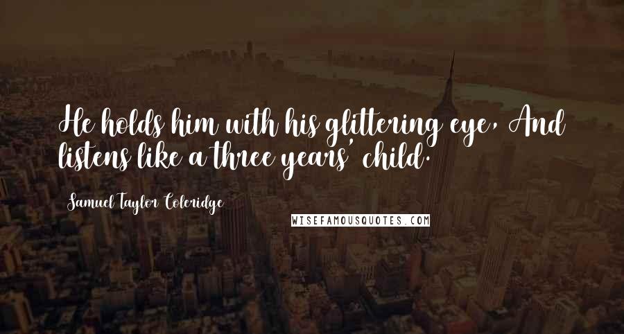 Samuel Taylor Coleridge Quotes: He holds him with his glittering eye, And listens like a three years' child.