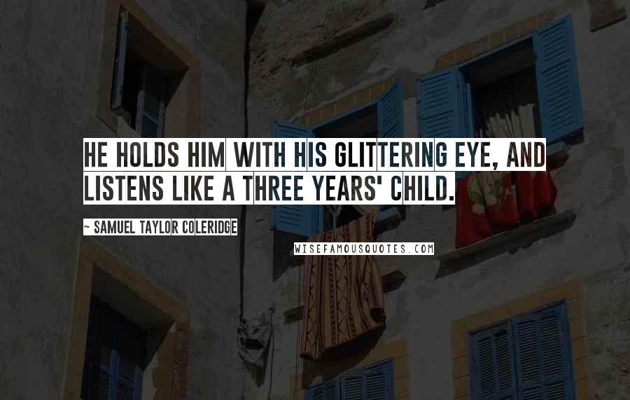 Samuel Taylor Coleridge Quotes: He holds him with his glittering eye, And listens like a three years' child.