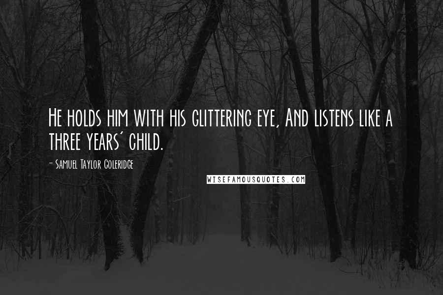 Samuel Taylor Coleridge Quotes: He holds him with his glittering eye, And listens like a three years' child.
