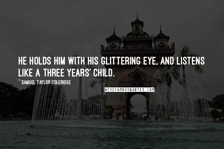 Samuel Taylor Coleridge Quotes: He holds him with his glittering eye, And listens like a three years' child.