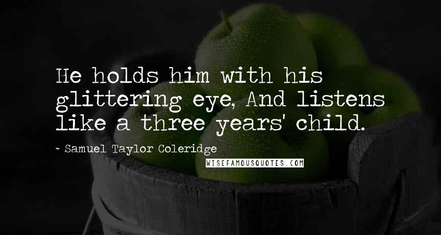 Samuel Taylor Coleridge Quotes: He holds him with his glittering eye, And listens like a three years' child.