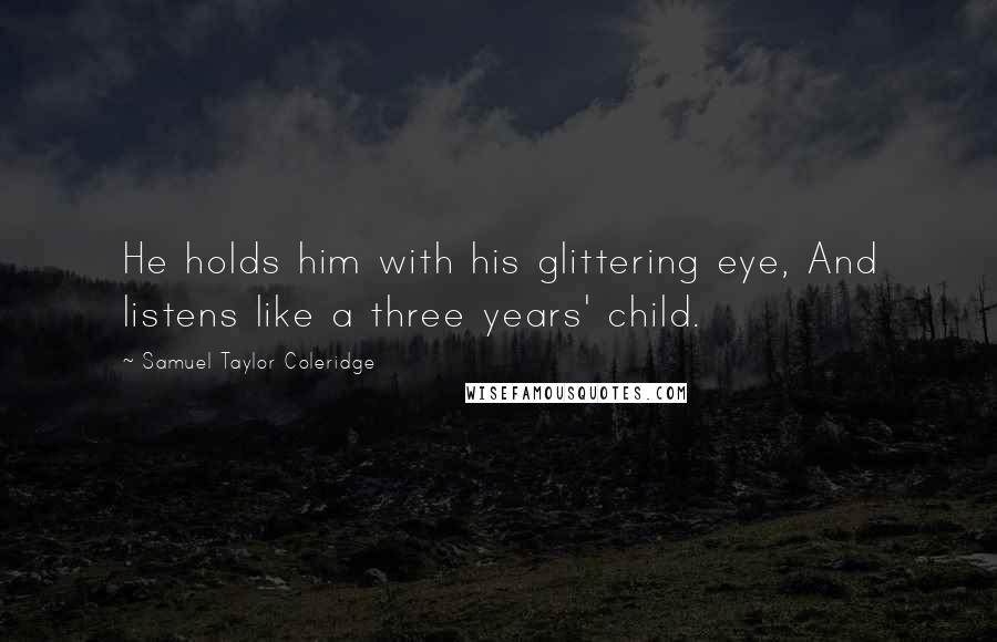 Samuel Taylor Coleridge Quotes: He holds him with his glittering eye, And listens like a three years' child.