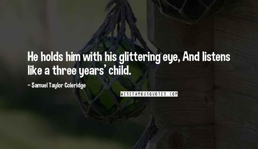 Samuel Taylor Coleridge Quotes: He holds him with his glittering eye, And listens like a three years' child.
