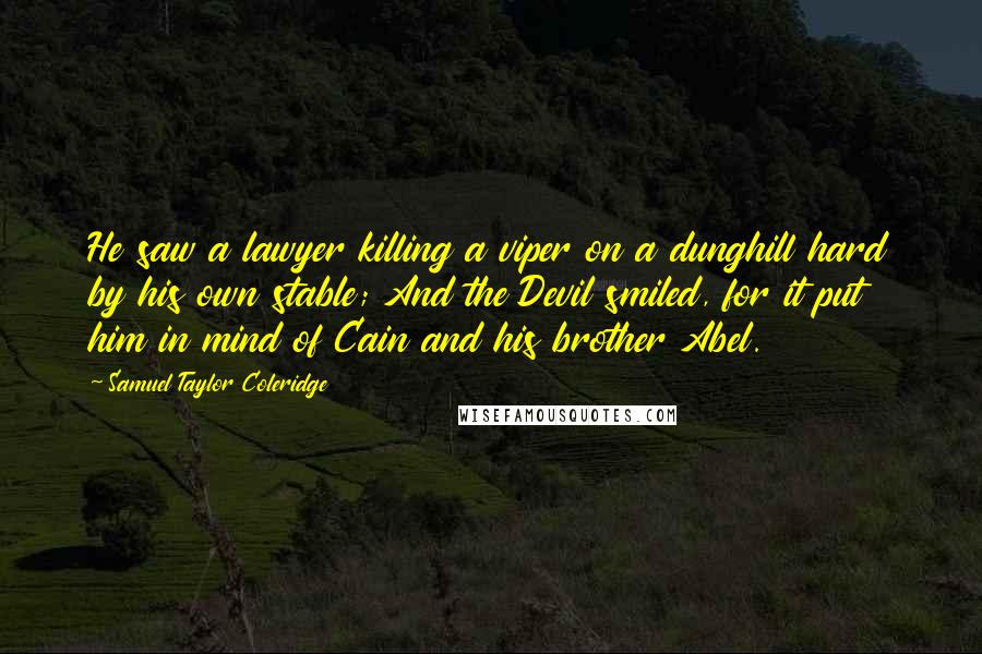 Samuel Taylor Coleridge Quotes: He saw a lawyer killing a viper on a dunghill hard by his own stable; And the Devil smiled, for it put him in mind of Cain and his brother Abel.