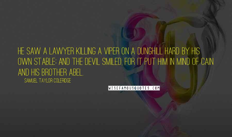 Samuel Taylor Coleridge Quotes: He saw a lawyer killing a viper on a dunghill hard by his own stable; And the Devil smiled, for it put him in mind of Cain and his brother Abel.