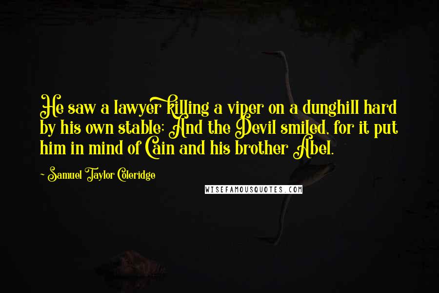 Samuel Taylor Coleridge Quotes: He saw a lawyer killing a viper on a dunghill hard by his own stable; And the Devil smiled, for it put him in mind of Cain and his brother Abel.