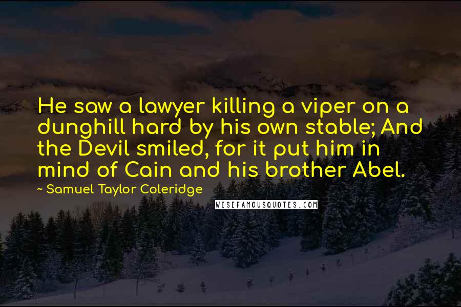 Samuel Taylor Coleridge Quotes: He saw a lawyer killing a viper on a dunghill hard by his own stable; And the Devil smiled, for it put him in mind of Cain and his brother Abel.