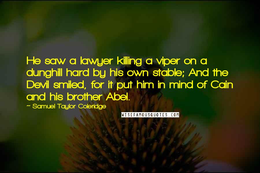 Samuel Taylor Coleridge Quotes: He saw a lawyer killing a viper on a dunghill hard by his own stable; And the Devil smiled, for it put him in mind of Cain and his brother Abel.