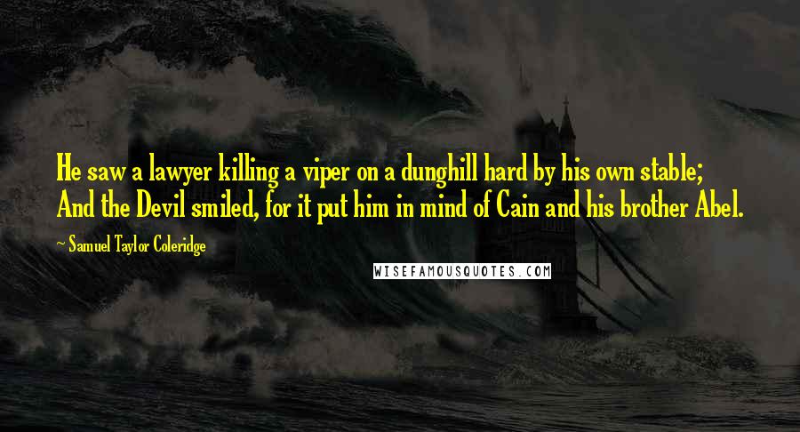 Samuel Taylor Coleridge Quotes: He saw a lawyer killing a viper on a dunghill hard by his own stable; And the Devil smiled, for it put him in mind of Cain and his brother Abel.