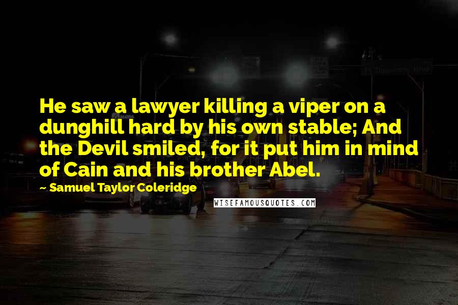 Samuel Taylor Coleridge Quotes: He saw a lawyer killing a viper on a dunghill hard by his own stable; And the Devil smiled, for it put him in mind of Cain and his brother Abel.