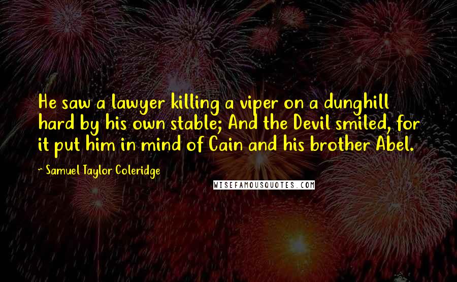 Samuel Taylor Coleridge Quotes: He saw a lawyer killing a viper on a dunghill hard by his own stable; And the Devil smiled, for it put him in mind of Cain and his brother Abel.