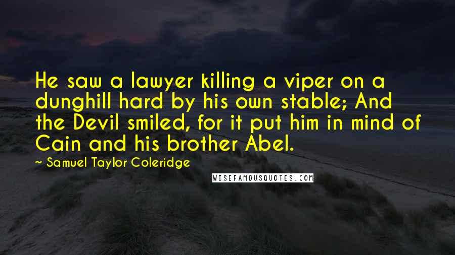 Samuel Taylor Coleridge Quotes: He saw a lawyer killing a viper on a dunghill hard by his own stable; And the Devil smiled, for it put him in mind of Cain and his brother Abel.
