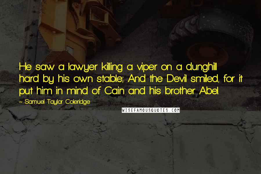 Samuel Taylor Coleridge Quotes: He saw a lawyer killing a viper on a dunghill hard by his own stable; And the Devil smiled, for it put him in mind of Cain and his brother Abel.