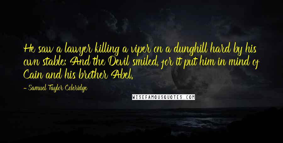 Samuel Taylor Coleridge Quotes: He saw a lawyer killing a viper on a dunghill hard by his own stable; And the Devil smiled, for it put him in mind of Cain and his brother Abel.