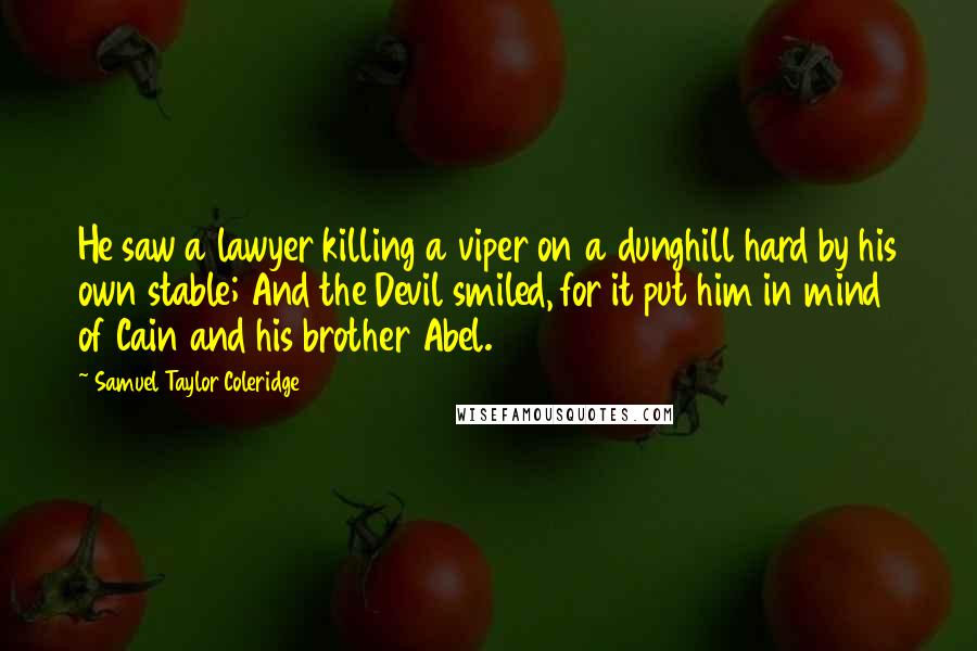 Samuel Taylor Coleridge Quotes: He saw a lawyer killing a viper on a dunghill hard by his own stable; And the Devil smiled, for it put him in mind of Cain and his brother Abel.