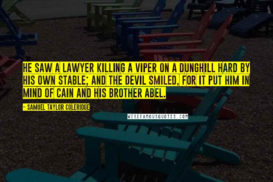 Samuel Taylor Coleridge Quotes: He saw a lawyer killing a viper on a dunghill hard by his own stable; And the Devil smiled, for it put him in mind of Cain and his brother Abel.