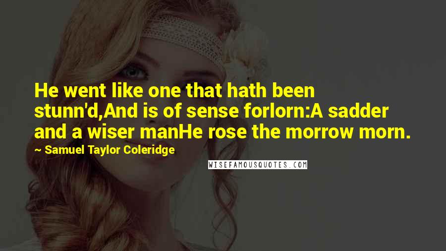 Samuel Taylor Coleridge Quotes: He went like one that hath been stunn'd,And is of sense forlorn:A sadder and a wiser manHe rose the morrow morn.