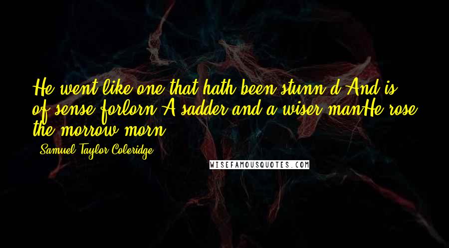 Samuel Taylor Coleridge Quotes: He went like one that hath been stunn'd,And is of sense forlorn:A sadder and a wiser manHe rose the morrow morn.