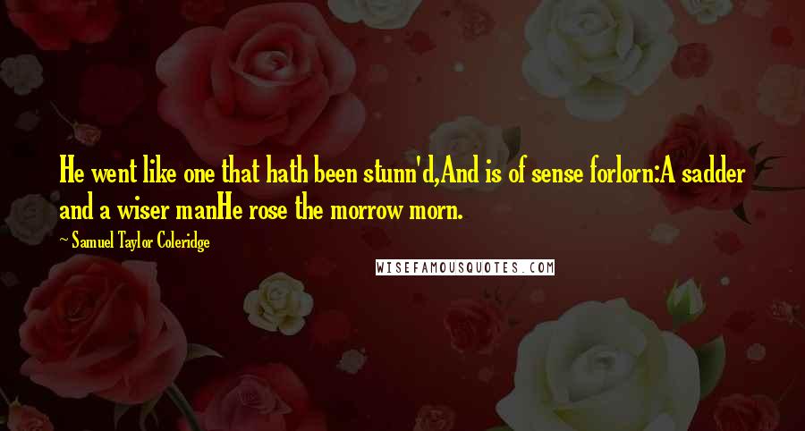 Samuel Taylor Coleridge Quotes: He went like one that hath been stunn'd,And is of sense forlorn:A sadder and a wiser manHe rose the morrow morn.