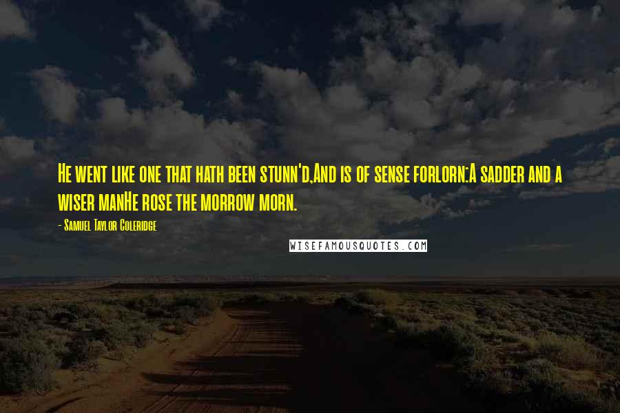 Samuel Taylor Coleridge Quotes: He went like one that hath been stunn'd,And is of sense forlorn:A sadder and a wiser manHe rose the morrow morn.