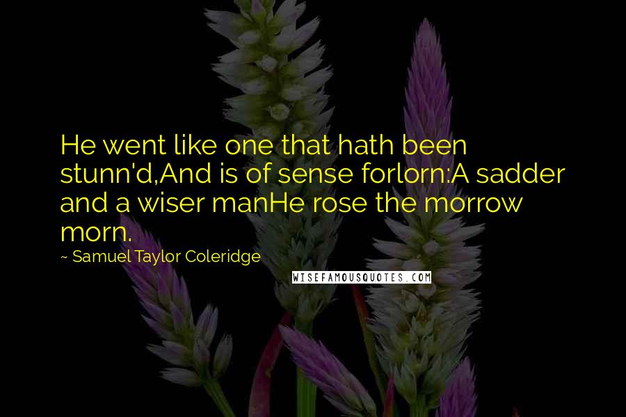 Samuel Taylor Coleridge Quotes: He went like one that hath been stunn'd,And is of sense forlorn:A sadder and a wiser manHe rose the morrow morn.