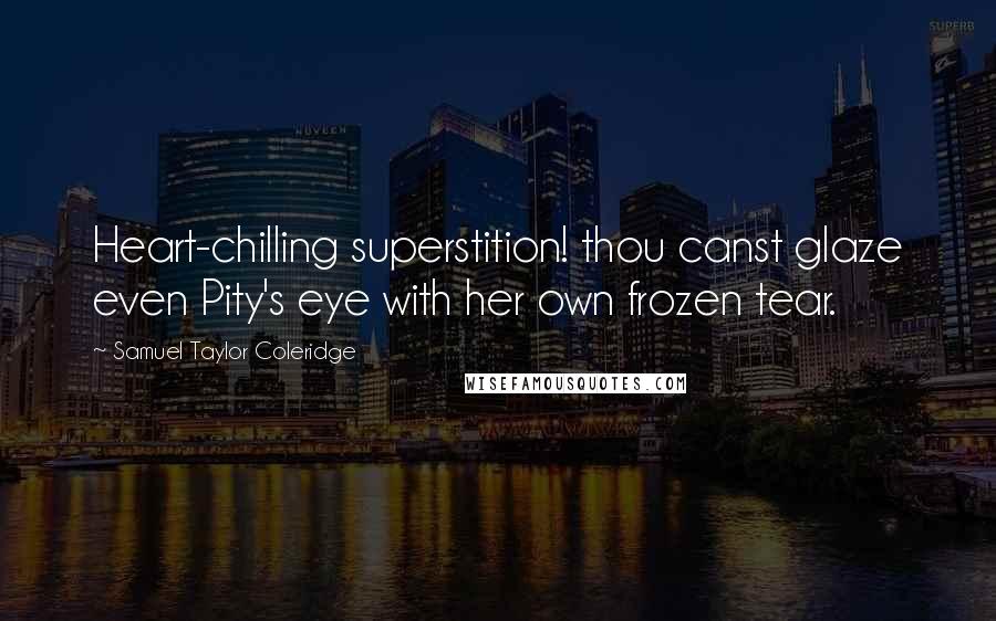 Samuel Taylor Coleridge Quotes: Heart-chilling superstition! thou canst glaze even Pity's eye with her own frozen tear.